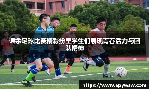 课余足球比赛精彩纷呈学生们展现青春活力与团队精神
